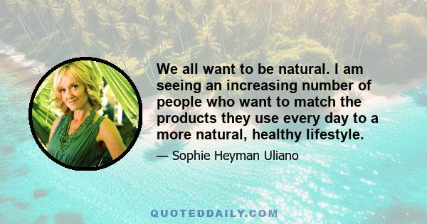 We all want to be natural. I am seeing an increasing number of people who want to match the products they use every day to a more natural, healthy lifestyle.