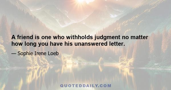 A friend is one who withholds judgment no matter how long you have his unanswered letter.