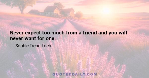 Never expect too much from a friend and you will never want for one.