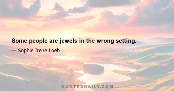 Some people are jewels in the wrong setting.