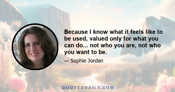 Because I know what it feels like to be used, valued only for what you can do... not who you are, not who you want to be.