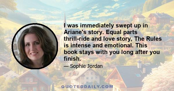 I was immediately swept up in Ariane's story. Equal parts thrill-ride and love story, The Rules is intense and emotional. This book stays with you long after you finish.