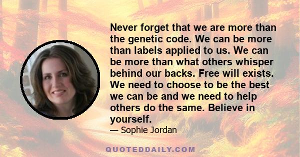 Never forget that we are more than the genetic code. We can be more than labels applied to us. We can be more than what others whisper behind our backs. Free will exists. We need to choose to be the best we can be and