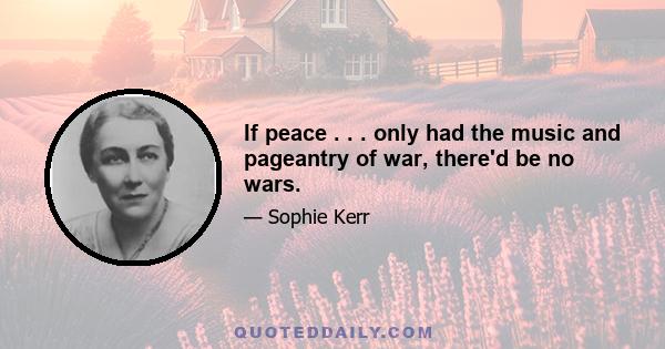 If peace . . . only had the music and pageantry of war, there'd be no wars.