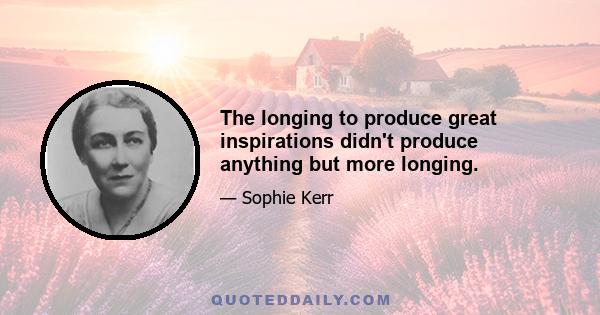 The longing to produce great inspirations didn't produce anything but more longing.