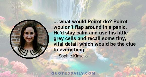 ... what would Poirot do? Poirot wouldn't flap around in a panic. He'd stay calm and use his little grey cells and recall some tiny, vital detail which would be the clue to everything.