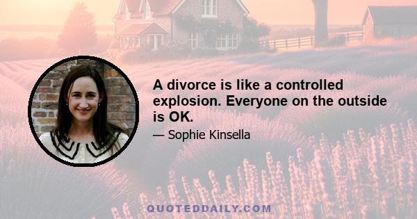 A divorce is like a controlled explosion. Everyone on the outside is OK.