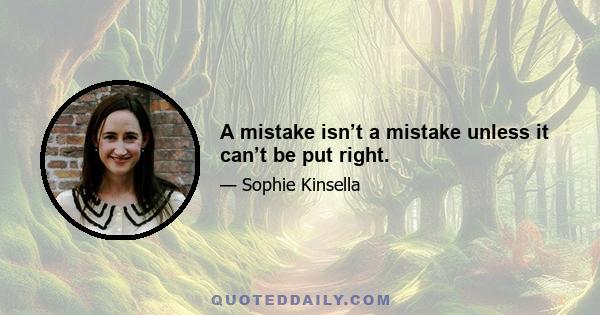 A mistake isn’t a mistake unless it can’t be put right.