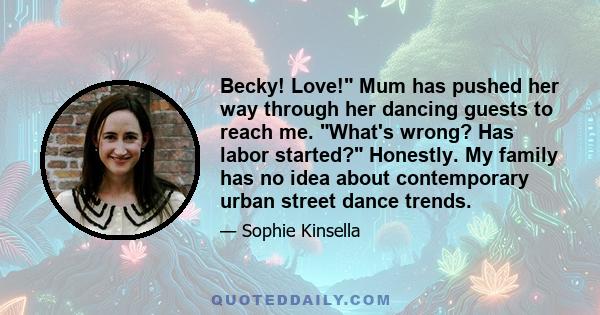 Becky! Love! Mum has pushed her way through her dancing guests to reach me. What's wrong? Has labor started? Honestly. My family has no idea about contemporary urban street dance trends.