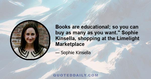 Books are educational; so you can buy as many as you want. Sophie Kinsella, shopping at the Limelight Marketplace