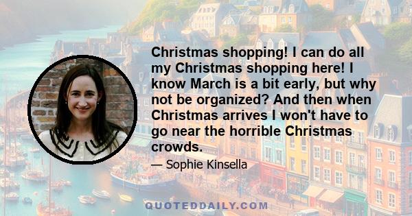 Christmas shopping! I can do all my Christmas shopping here! I know March is a bit early, but why not be organized? And then when Christmas arrives I won't have to go near the horrible Christmas crowds.