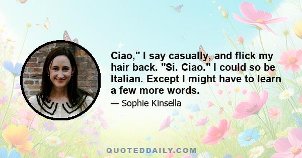 Ciao, I say casually, and flick my hair back. Si. Ciao. I could so be Italian. Except I might have to learn a few more words.