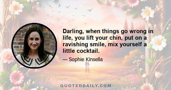 Darling, when things go wrong in life, you lift your chin, put on a ravishing smile, mix yourself a little cocktail.