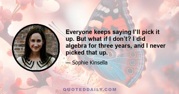 Everyone keeps saying I’ll pick it up. But what if I don’t? I did algebra for three years, and I never picked that up.