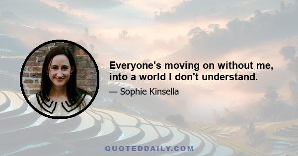 Everyone's moving on without me, into a world I don't understand.