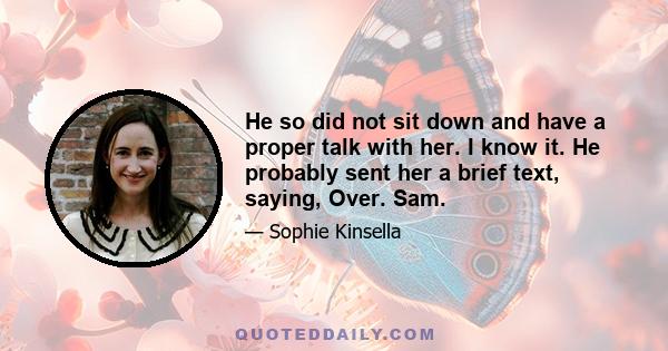 He so did not sit down and have a proper talk with her. I know it. He probably sent her a brief text, saying, Over. Sam.