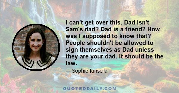 I can't get over this. Dad isn't Sam's dad? Dad is a friend? How was I supposed to know that? People shouldn't be allowed to sign themselves as Dad unless they are your dad. It should be the law.