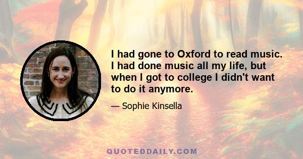 I had gone to Oxford to read music. I had done music all my life, but when I got to college I didn't want to do it anymore.