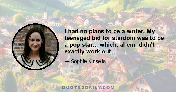 I had no plans to be a writer. My teenaged bid for stardom was to be a pop star... which, ahem, didn't exactly work out.