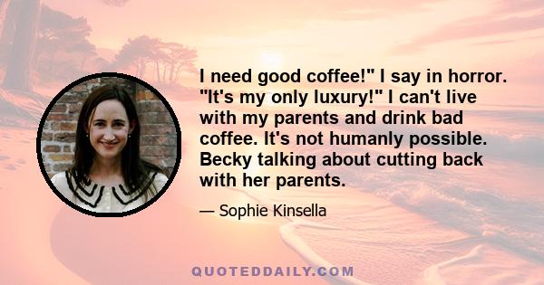 I need good coffee! I say in horror. It's my only luxury! I can't live with my parents and drink bad coffee. It's not humanly possible. Becky talking about cutting back with her parents.