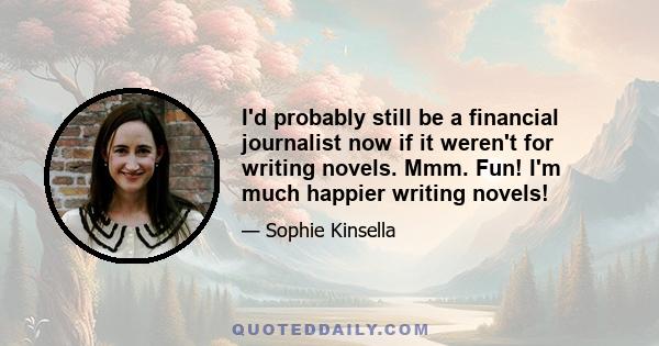 I'd probably still be a financial journalist now if it weren't for writing novels. Mmm. Fun! I'm much happier writing novels!