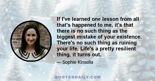 If I've learned one lesson from all that's happened to me, it's that there is no such thing as the biggest mistake of your existence. There's no such thing as ruining your life. Life's a pretty resilient thing, it turns 