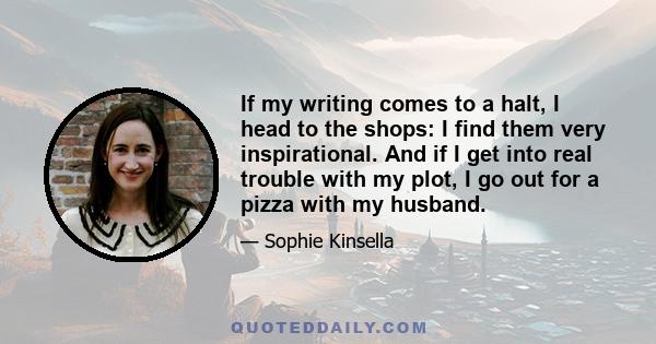 If my writing comes to a halt, I head to the shops: I find them very inspirational. And if I get into real trouble with my plot, I go out for a pizza with my husband.