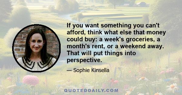 If you want something you can't afford, think what else that money could buy: a week's groceries, a month's rent, or a weekend away. That will put things into perspective.