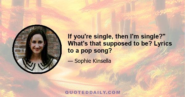 If you're single, then I'm single? What's that supposed to be? Lyrics to a pop song?