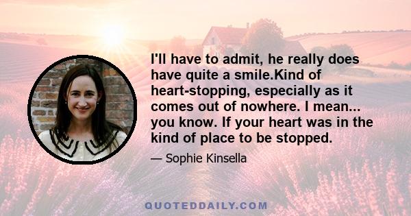 I'll have to admit, he really does have quite a smile.Kind of heart-stopping, especially as it comes out of nowhere. I mean... you know. If your heart was in the kind of place to be stopped.