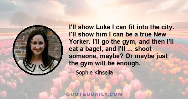 I'll show Luke I can fit into the city. I'll show him I can be a true New Yorker. I'll go the gym, and then I'll eat a bagel, and I'll ... shoot someone, maybe? Or maybe just the gym will be enough.