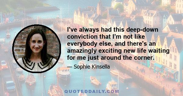 I've always had this deep-down conviction that I'm not like everybody else, and there's an amazingly exciting new life waiting for me just around the corner.