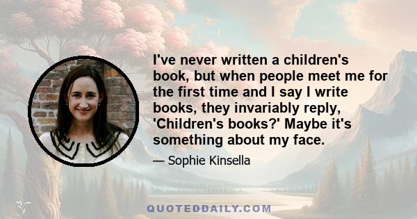 I've never written a children's book, but when people meet me for the first time and I say I write books, they invariably reply, 'Children's books?' Maybe it's something about my face.