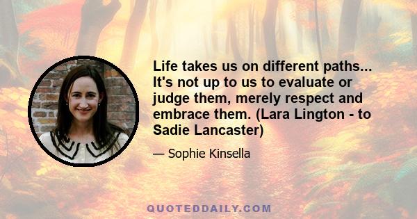 Life takes us on different paths... It's not up to us to evaluate or judge them, merely respect and embrace them. (Lara Lington - to Sadie Lancaster)