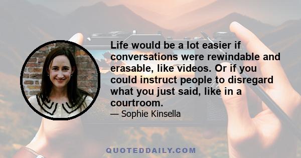 Life would be a lot easier if conversations were rewindable and erasable, like videos. Or if you could instruct people to disregard what you just said, like in a courtroom.