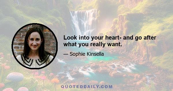 Look into your heart- and go after what you really want.