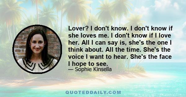 Lover? I don't know. I don't know if she loves me. I don't know if I love her. All I can say is, she's the one I think about. All the time. She's the voice I want to hear. She's the face I hope to see.