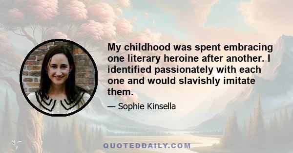 My childhood was spent embracing one literary heroine after another. I identified passionately with each one and would slavishly imitate them.