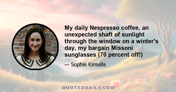 My daily Nespresso coffee, an unexpected shaft of sunlight through the window on a winter's day, my bargain Missoni sunglasses (70 percent off!)