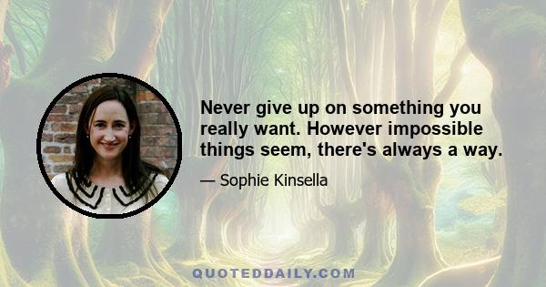 Never give up on something you really want. However impossible things seem, there's always a way.