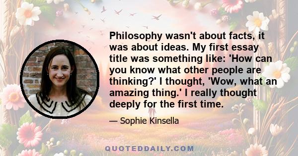 Philosophy wasn't about facts, it was about ideas. My first essay title was something like: 'How can you know what other people are thinking?' I thought, 'Wow, what an amazing thing.' I really thought deeply for the