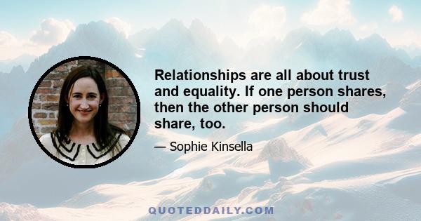 Relationships are all about trust and equality. If one person shares, then the other person should share, too.