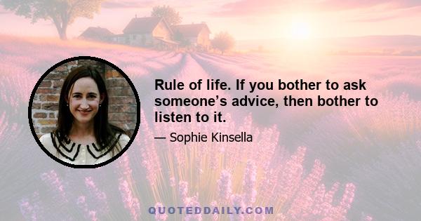 Rule of life. If you bother to ask someone’s advice, then bother to listen to it.