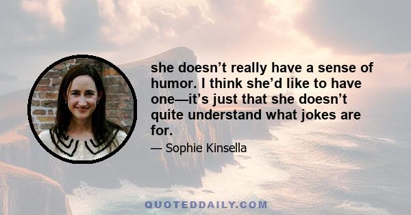 she doesn’t really have a sense of humor. I think she’d like to have one—it’s just that she doesn’t quite understand what jokes are for.