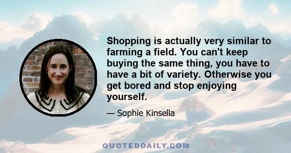 Shopping is actually very similar to farming a field. You can't keep buying the same thing, you have to have a bit of variety. Otherwise you get bored and stop enjoying yourself.