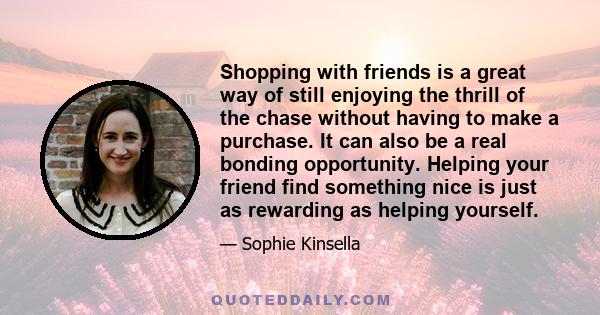 Shopping with friends is a great way of still enjoying the thrill of the chase without having to make a purchase. It can also be a real bonding opportunity. Helping your friend find something nice is just as rewarding