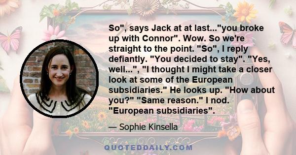 So, says Jack at at last...you broke up with Connor. Wow. So we're straight to the point. So, I reply defiantly. You decided to stay. Yes, well..., I thought I might take a closer look at some of the European