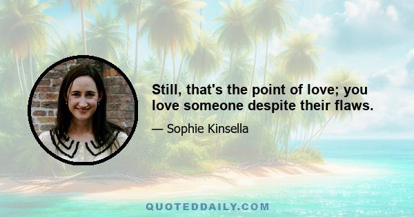 Still, that's the point of love; you love someone despite their flaws.