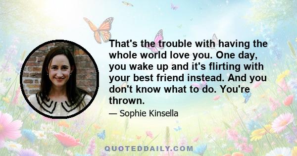 That's the trouble with having the whole world love you. One day, you wake up and it's flirting with your best friend instead. And you don't know what to do. You're thrown.