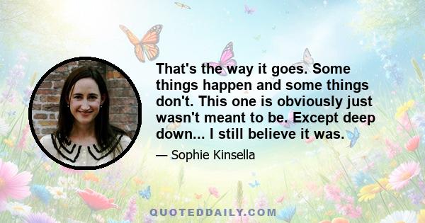 That's the way it goes. Some things happen and some things don't. This one is obviously just wasn't meant to be. Except deep down... I still believe it was.